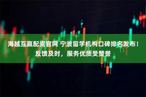 海越互赢配资官网 宁波留学机构口碑排名发布！反馈及时，服务优质受赞誉