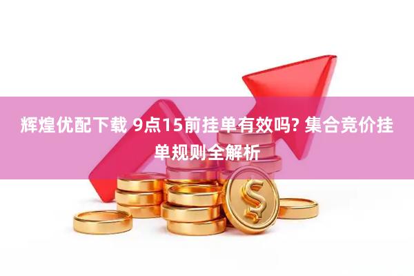 辉煌优配下载 9点15前挂单有效吗? 集合竞价挂单规则全解析