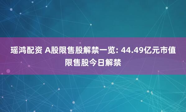 瑶鸿配资 A股限售股解禁一览: 44.49亿元市值限售股今日解禁