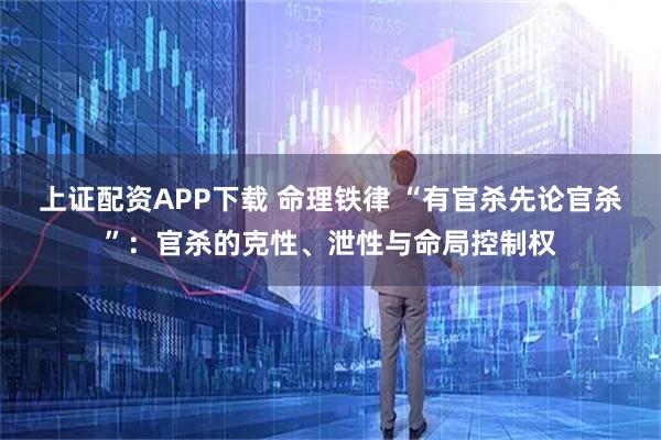 上证配资APP下载 命理铁律 “有官杀先论官杀”：官杀的克性、泄性与命局控制权