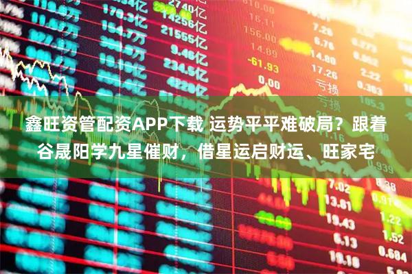 鑫旺资管配资APP下载 运势平平难破局？跟着谷晟阳学九星催财，借星运启财运、旺家宅