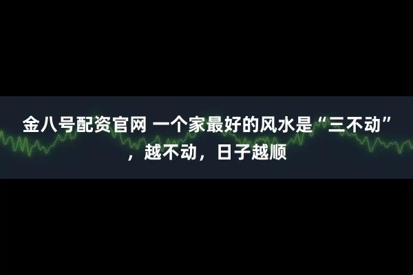 金八号配资官网 一个家最好的风水是“三不动”，越不动，日子越顺