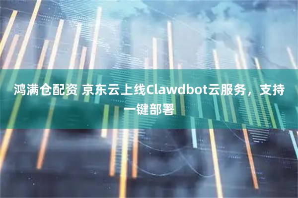 鸿满仓配资 京东云上线Clawdbot云服务，支持一键部署