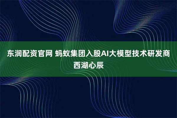 东润配资官网 蚂蚁集团入股AI大模型技术研发商西湖心辰