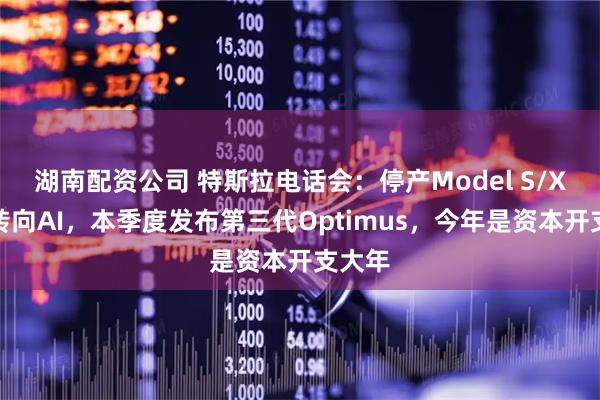 湖南配资公司 特斯拉电话会：停产Model S/X全力转向AI，本季度发布第三代Optimus，今年是资本开支大年
