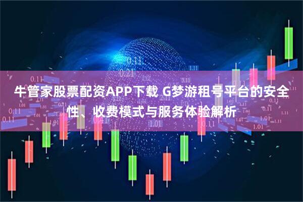 牛管家股票配资APP下载 G梦游租号平台的安全性、收费模式与服务体验解析