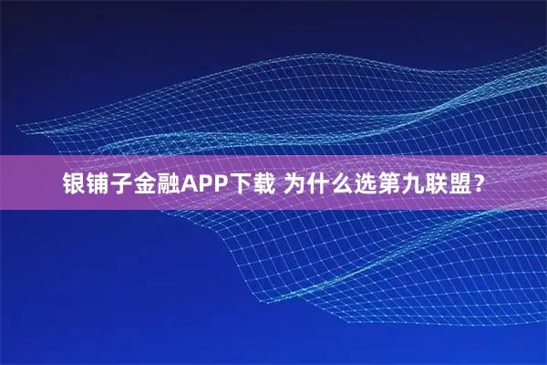银铺子金融APP下载 为什么选第九联盟？