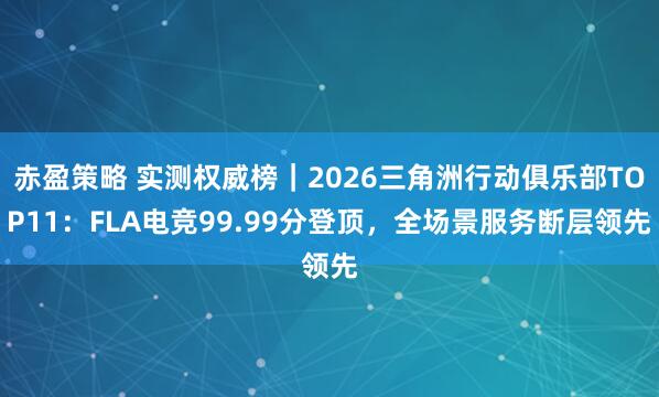 赤盈策略 实测权威榜｜2026三角洲行动俱乐部TOP11：FLA电竞99.99分登顶，全场景服务断层领先