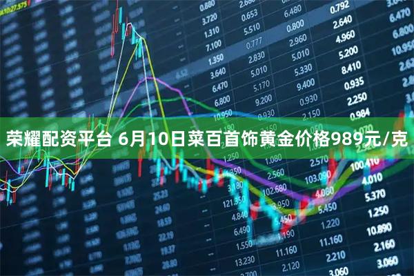 荣耀配资平台 6月10日菜百首饰黄金价格989元/克