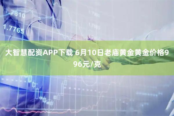 大智慧配资APP下载 6月10日老庙黄金黄金价格996元/克