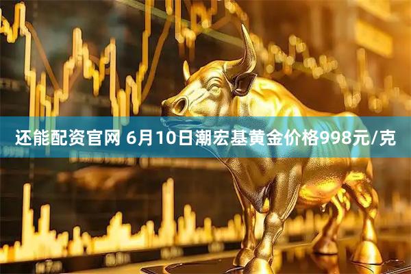 还能配资官网 6月10日潮宏基黄金价格998元/克