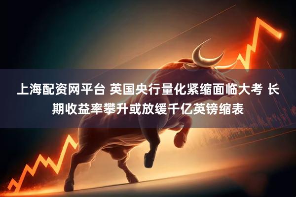 上海配资网平台 英国央行量化紧缩面临大考 长期收益率攀升或放缓千亿英镑缩表
