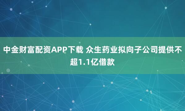 中金财富配资APP下载 众生药业拟向子公司提供不超1.1亿借款