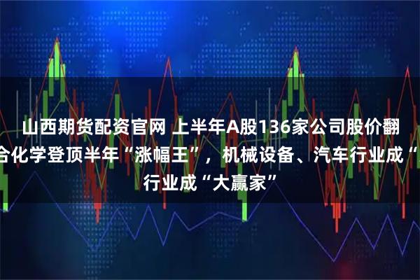 山西期货配资官网 上半年A股136家公司股价翻番：联合化学登顶半年“涨幅王”，机械设备、汽车行业成“大赢家”
