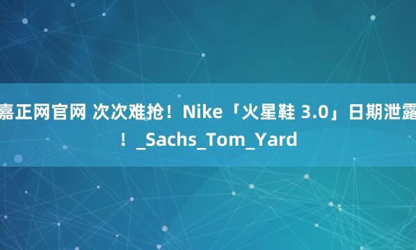 嘉正网官网 次次难抢！Nike「火星鞋 3.0」日期泄露！_Sachs_Tom_Yard