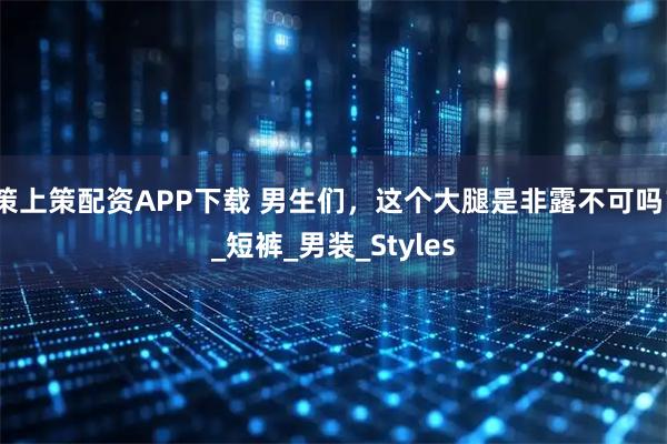 策上策配资APP下载 男生们，这个大腿是非露不可吗？_短裤_男装_Styles