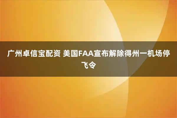 广州卓信宝配资 美国FAA宣布解除得州一机场停飞令