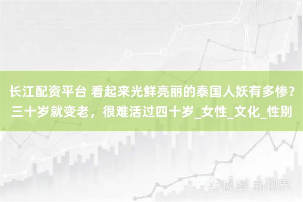 长江配资平台 看起来光鲜亮丽的泰国人妖有多惨？三十岁就变老，很难活过四十岁_女性_文化_性别