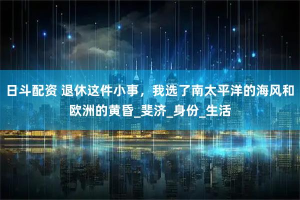 日斗配资 退休这件小事，我选了南太平洋的海风和欧洲的黄昏_斐济_身份_生活