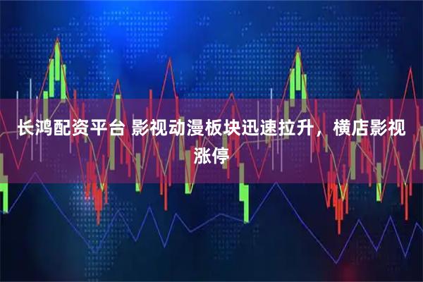 长鸿配资平台 影视动漫板块迅速拉升，横店影视涨停