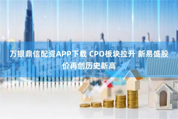 万银鼎信配资APP下载 CPO板块拉升 新易盛股价再创历史新高