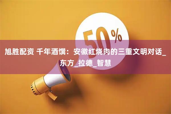 旭胜配资 千年酒馔：安徽红烧肉的三重文明对话_东方_拉德_智慧