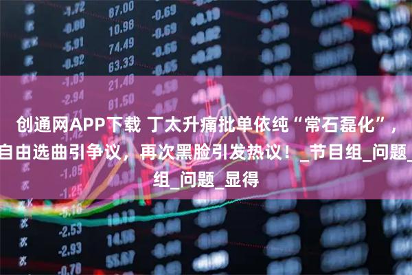 创通网APP下载 丁太升痛批单依纯“常石磊化”，Alin自由选曲引争议，再次黑脸引发热议！_节目组_问题_显得