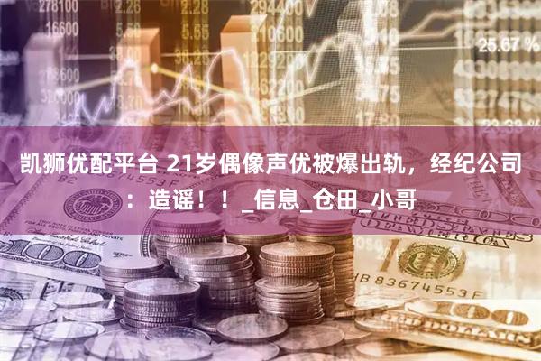 凯狮优配平台 21岁偶像声优被爆出轨，经纪公司：造谣！！_信息_仓田_小哥
