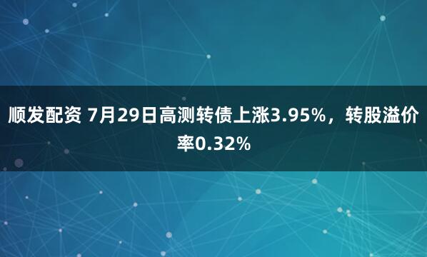 顺发配资 7月29日高测转债上涨3.95%，转股溢价率0.32%