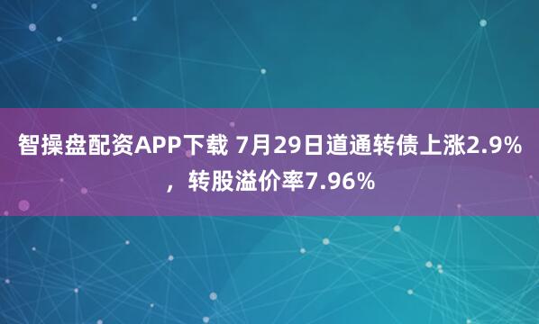 智操盘配资APP下载 7月29日道通转债上涨2.9%，转股溢价率7.96%
