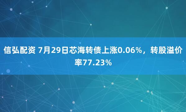 信弘配资 7月29日芯海转债上涨0.06%，转股溢价率77.23%