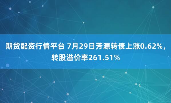 期货配资行情平台 7月29日芳源转债上涨0.62%，转股溢价率261.51%