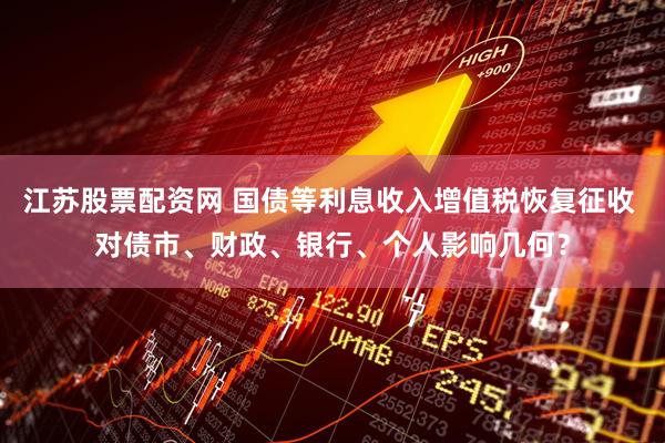 江苏股票配资网 国债等利息收入增值税恢复征收 对债市、财政、银行、个人影响几何？
