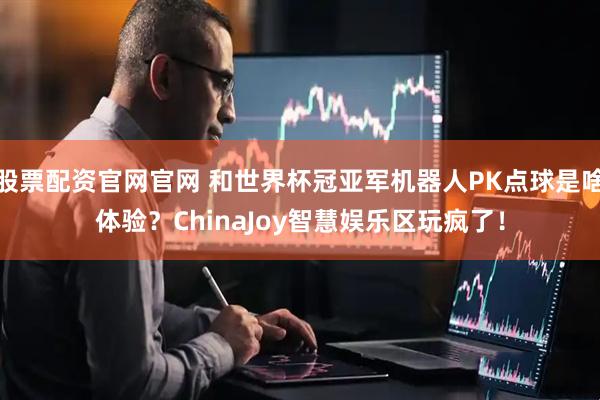 股票配资官网官网 和世界杯冠亚军机器人PK点球是啥体验？ChinaJoy智慧娱乐区玩疯了！
