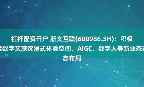 杠杆配资开户 浙文互联(600986.SH)：积极探索数字文旅沉浸式体验空间、AIGC、数字人等新业态布局