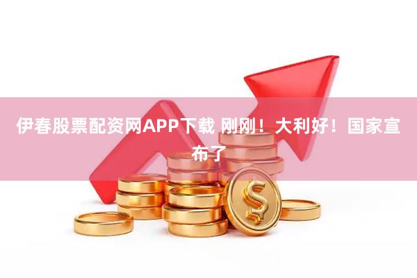 伊春股票配资网APP下载 刚刚！大利好！国家宣布了