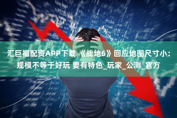 汇巨福配资APP下载 《战地6》回应地图尺寸小：规模不等于好玩 要有特色_玩家_公测_官方