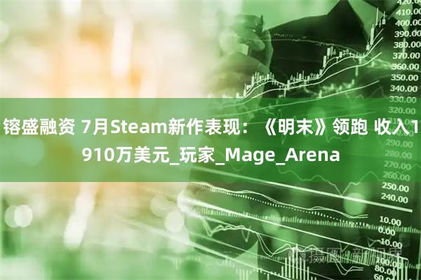 镕盛融资 7月Steam新作表现：《明末》领跑 收入1910万美元_玩家_Mage_Arena