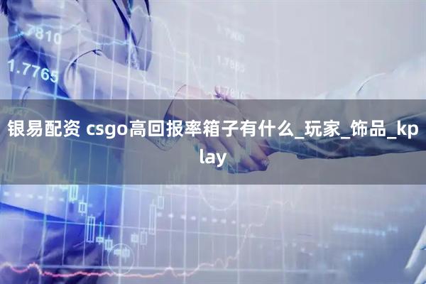 银易配资 csgo高回报率箱子有什么_玩家_饰品_kplay
