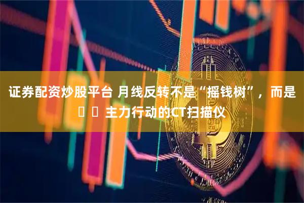 证券配资炒股平台 月线反转不是“摇钱树”，而是​​主力行动的CT扫描仪