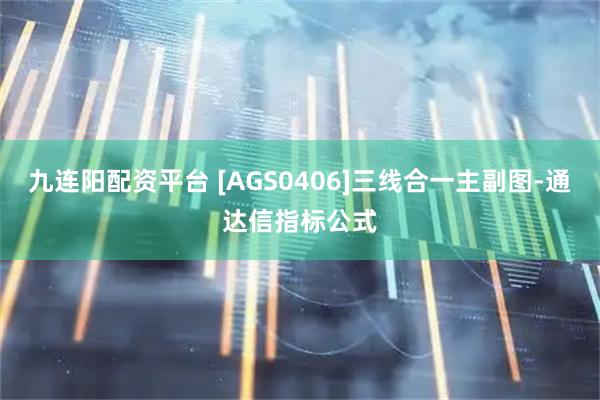 九连阳配资平台 [AGS0406]三线合一主副图-通达信指标公式