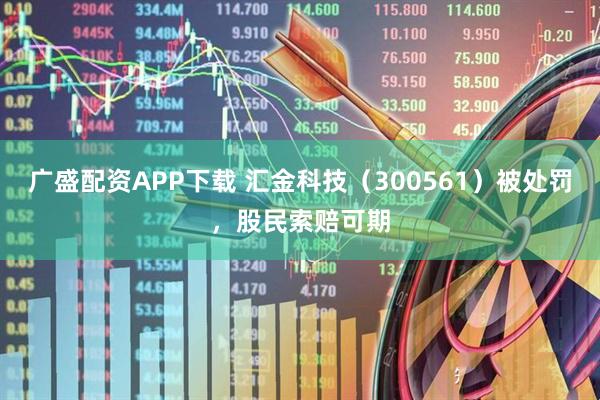 广盛配资APP下载 汇金科技（300561）被处罚，股民索赔可期