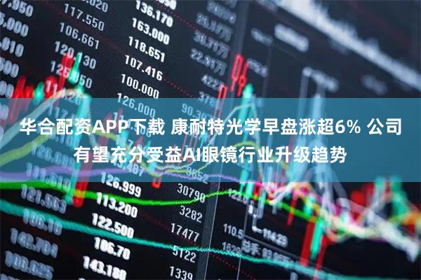 华合配资APP下载 康耐特光学早盘涨超6% 公司有望充分受益AI眼镜行业升级趋势