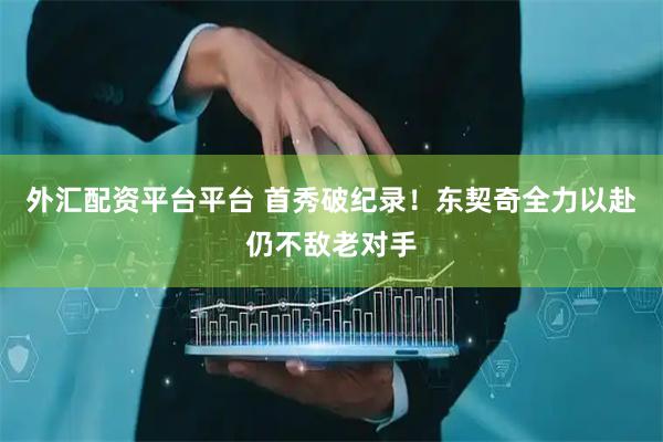 外汇配资平台平台 首秀破纪录！东契奇全力以赴仍不敌老对手