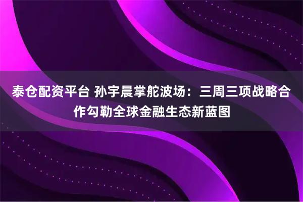 泰仓配资平台 孙宇晨掌舵波场：三周三项战略合作勾勒全球金融生态新蓝图