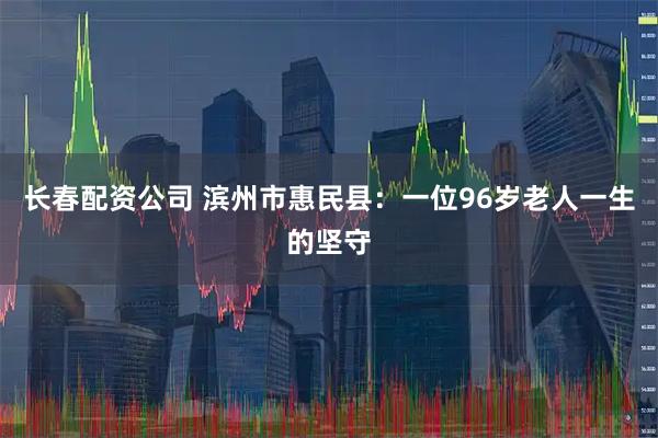长春配资公司 滨州市惠民县：一位96岁老人一生的坚守