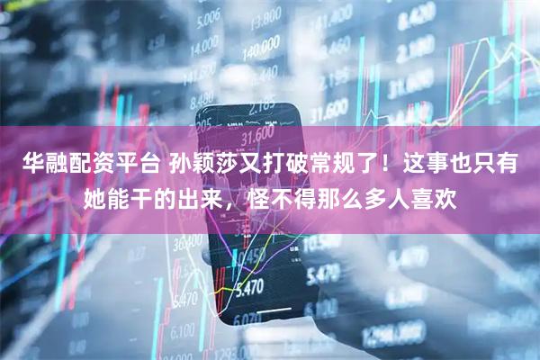 华融配资平台 孙颖莎又打破常规了！这事也只有她能干的出来，怪不得那么多人喜欢