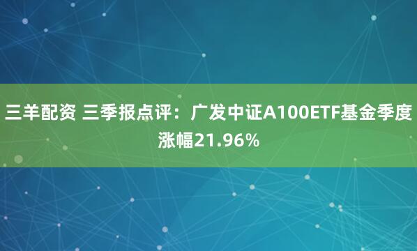 三羊配资 三季报点评：广发中证A100ETF基金季度涨幅21.96%