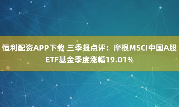 恒利配资APP下载 三季报点评：摩根MSCI中国A股ETF基金季度涨幅19.01%