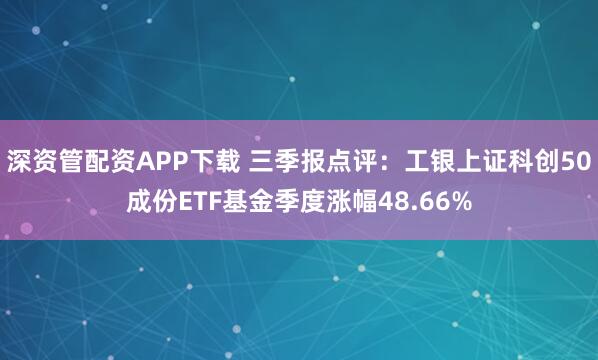 深资管配资APP下载 三季报点评：工银上证科创50成份ETF基金季度涨幅48.66%